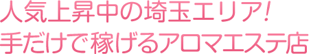 人気急上昇中の埼玉エリア！手だけで稼げるアロマエステ店